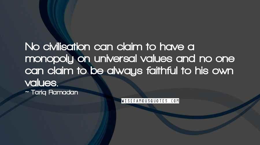 Tariq Ramadan Quotes: No civilisation can claim to have a monopoly on universal values and no one can claim to be always faithful to his own values.