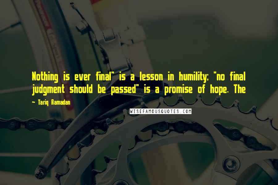 Tariq Ramadan Quotes: Nothing is ever final" is a lesson in humility; "no final judgment should be passed" is a promise of hope. The