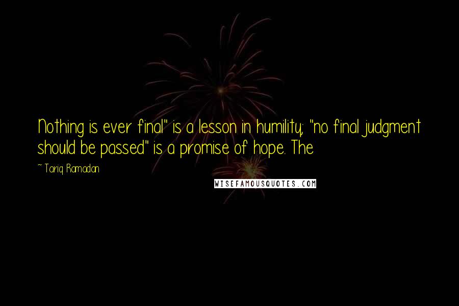 Tariq Ramadan Quotes: Nothing is ever final" is a lesson in humility; "no final judgment should be passed" is a promise of hope. The