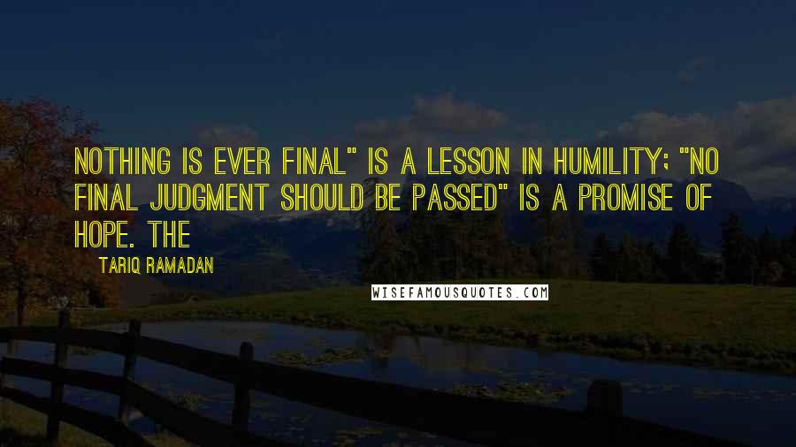 Tariq Ramadan Quotes: Nothing is ever final" is a lesson in humility; "no final judgment should be passed" is a promise of hope. The