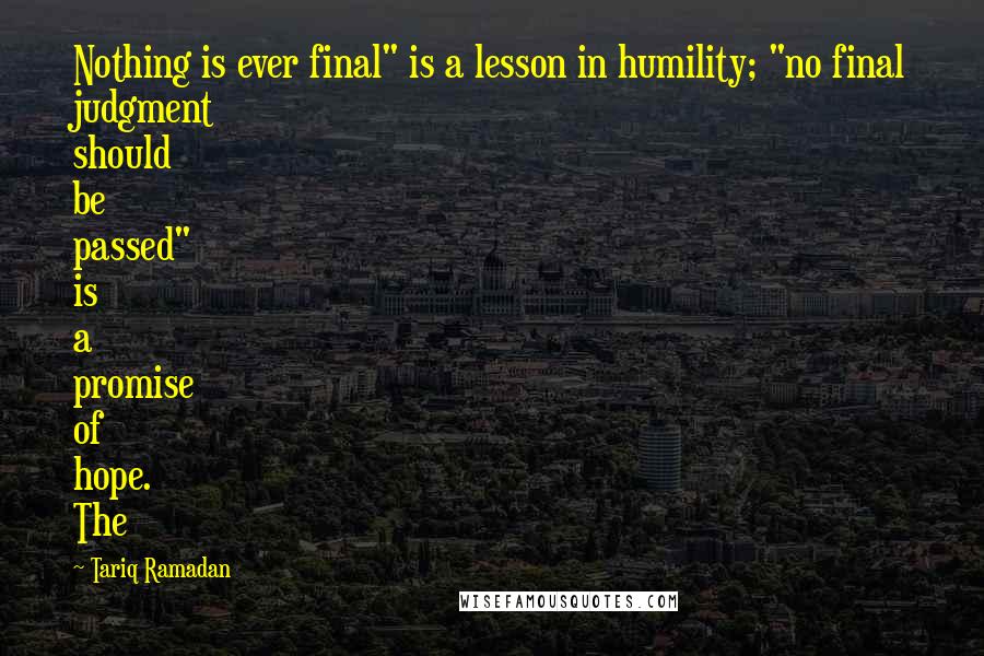 Tariq Ramadan Quotes: Nothing is ever final" is a lesson in humility; "no final judgment should be passed" is a promise of hope. The