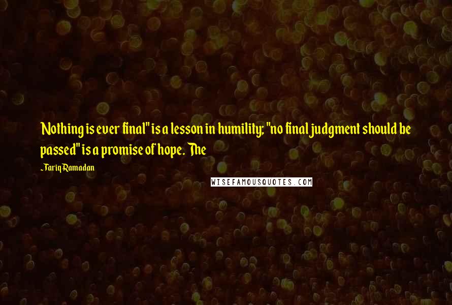 Tariq Ramadan Quotes: Nothing is ever final" is a lesson in humility; "no final judgment should be passed" is a promise of hope. The