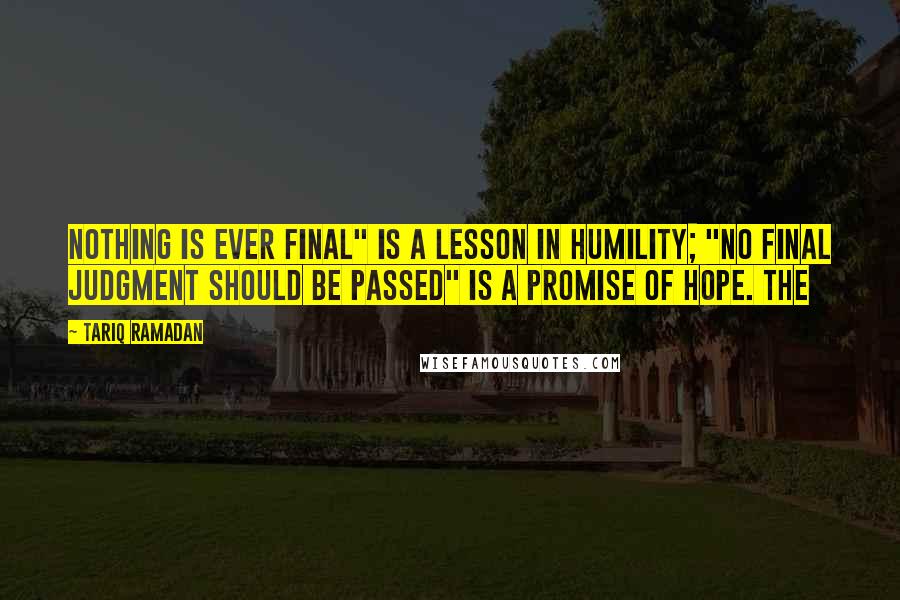 Tariq Ramadan Quotes: Nothing is ever final" is a lesson in humility; "no final judgment should be passed" is a promise of hope. The