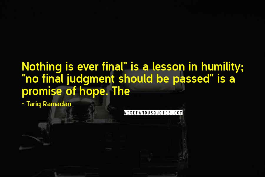 Tariq Ramadan Quotes: Nothing is ever final" is a lesson in humility; "no final judgment should be passed" is a promise of hope. The