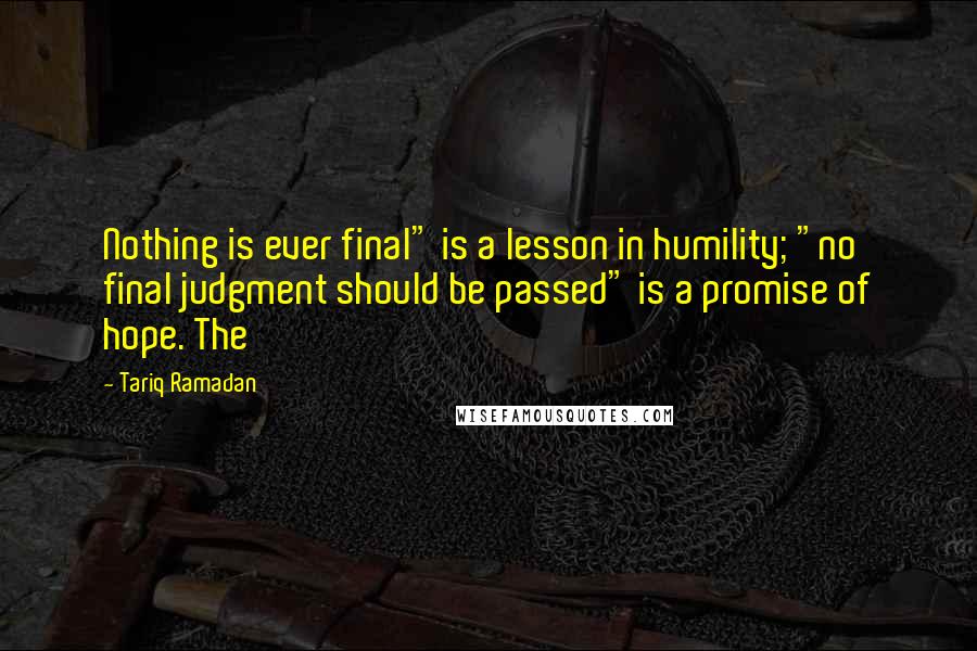 Tariq Ramadan Quotes: Nothing is ever final" is a lesson in humility; "no final judgment should be passed" is a promise of hope. The
