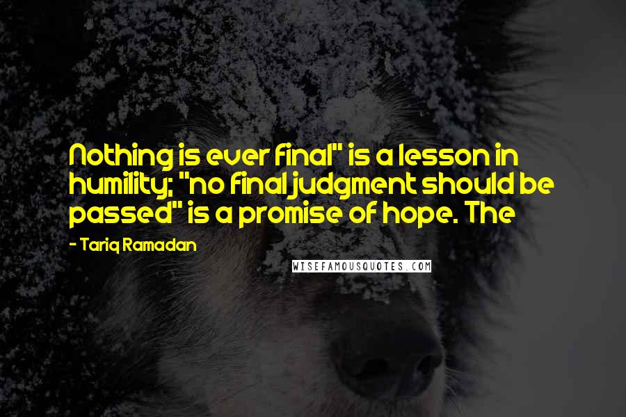 Tariq Ramadan Quotes: Nothing is ever final" is a lesson in humility; "no final judgment should be passed" is a promise of hope. The