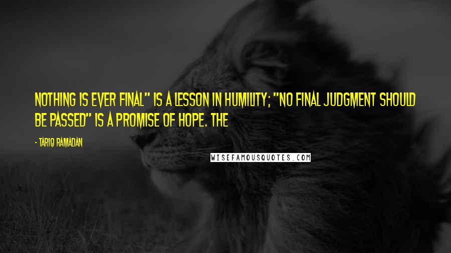 Tariq Ramadan Quotes: Nothing is ever final" is a lesson in humility; "no final judgment should be passed" is a promise of hope. The