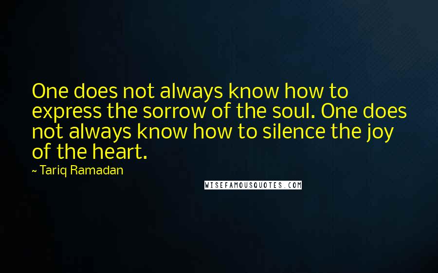 Tariq Ramadan Quotes: One does not always know how to express the sorrow of the soul. One does not always know how to silence the joy of the heart.