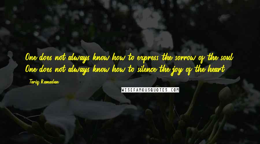 Tariq Ramadan Quotes: One does not always know how to express the sorrow of the soul. One does not always know how to silence the joy of the heart.