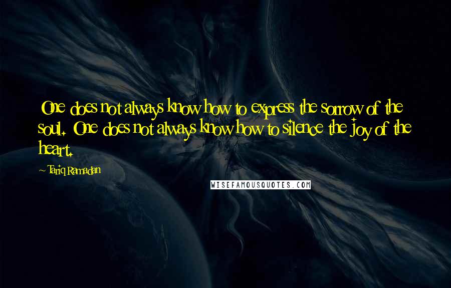 Tariq Ramadan Quotes: One does not always know how to express the sorrow of the soul. One does not always know how to silence the joy of the heart.