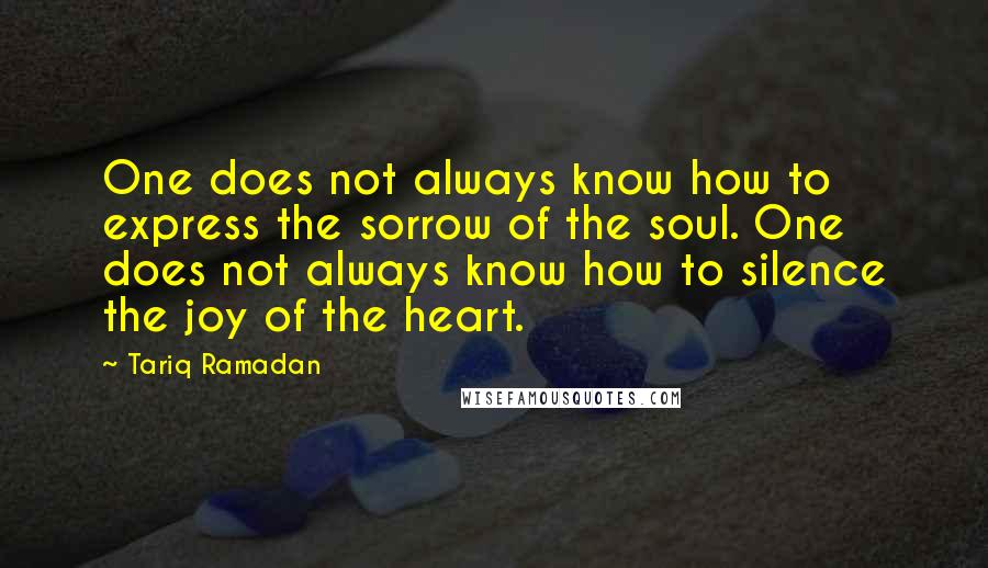 Tariq Ramadan Quotes: One does not always know how to express the sorrow of the soul. One does not always know how to silence the joy of the heart.