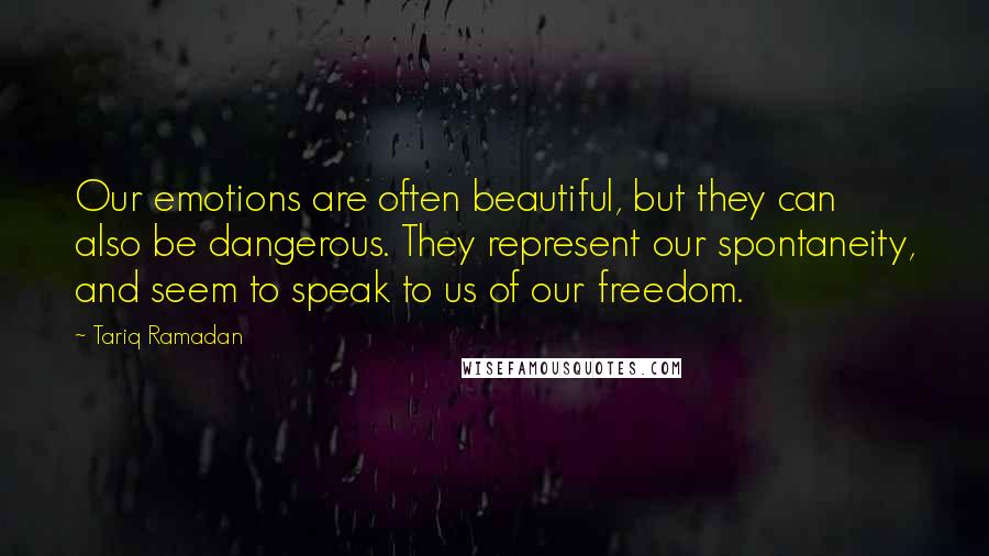 Tariq Ramadan Quotes: Our emotions are often beautiful, but they can also be dangerous. They represent our spontaneity, and seem to speak to us of our freedom.