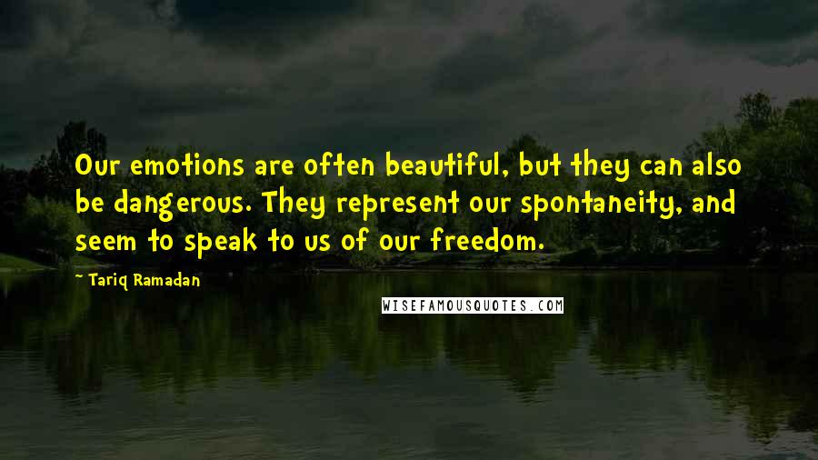 Tariq Ramadan Quotes: Our emotions are often beautiful, but they can also be dangerous. They represent our spontaneity, and seem to speak to us of our freedom.