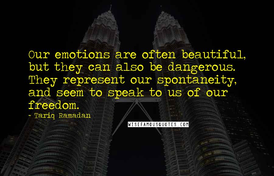 Tariq Ramadan Quotes: Our emotions are often beautiful, but they can also be dangerous. They represent our spontaneity, and seem to speak to us of our freedom.