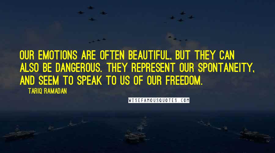 Tariq Ramadan Quotes: Our emotions are often beautiful, but they can also be dangerous. They represent our spontaneity, and seem to speak to us of our freedom.
