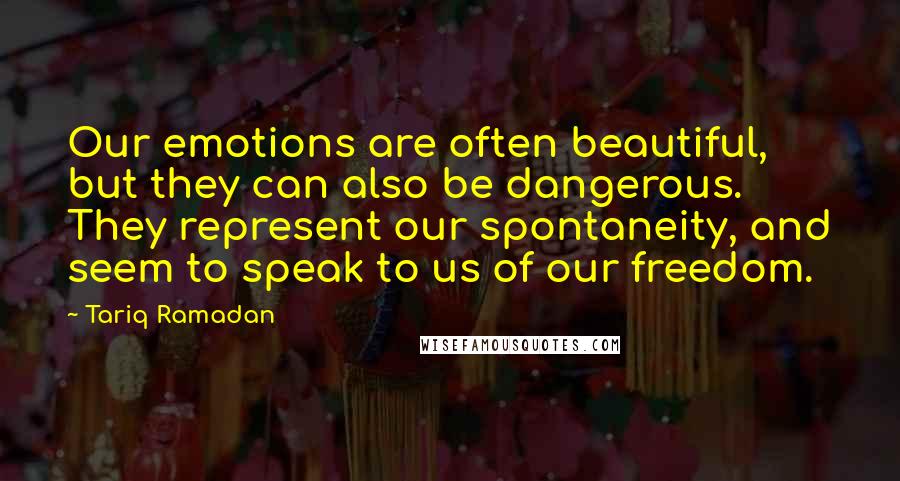 Tariq Ramadan Quotes: Our emotions are often beautiful, but they can also be dangerous. They represent our spontaneity, and seem to speak to us of our freedom.