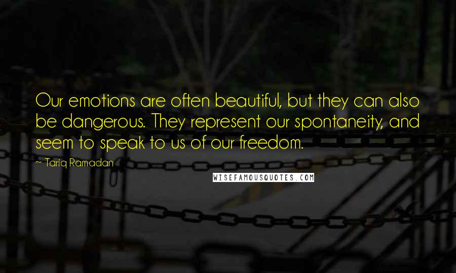 Tariq Ramadan Quotes: Our emotions are often beautiful, but they can also be dangerous. They represent our spontaneity, and seem to speak to us of our freedom.