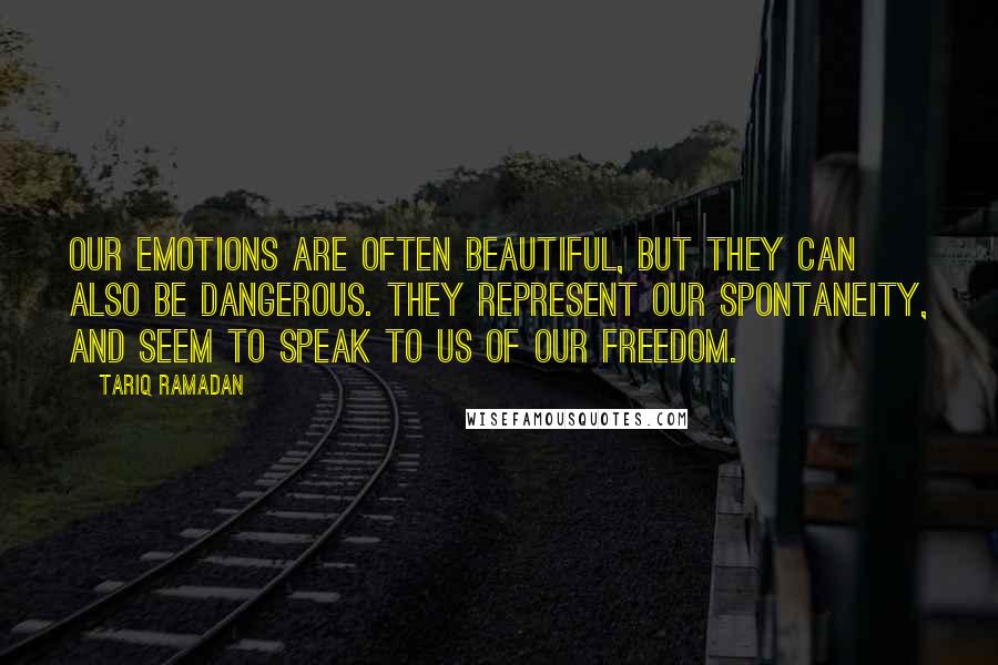 Tariq Ramadan Quotes: Our emotions are often beautiful, but they can also be dangerous. They represent our spontaneity, and seem to speak to us of our freedom.