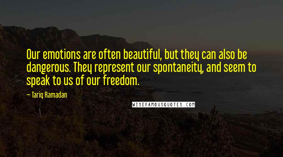 Tariq Ramadan Quotes: Our emotions are often beautiful, but they can also be dangerous. They represent our spontaneity, and seem to speak to us of our freedom.
