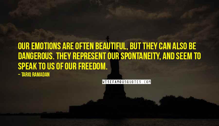 Tariq Ramadan Quotes: Our emotions are often beautiful, but they can also be dangerous. They represent our spontaneity, and seem to speak to us of our freedom.