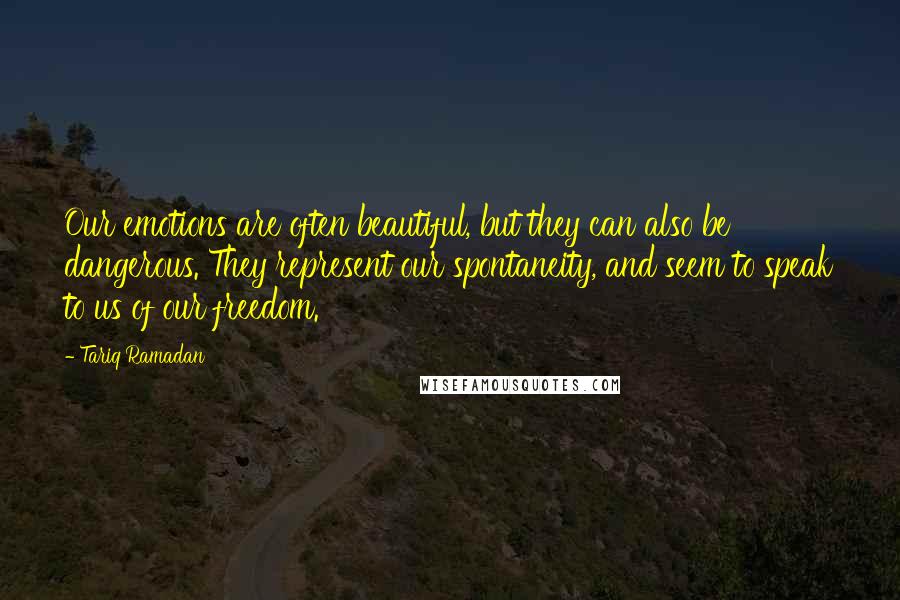 Tariq Ramadan Quotes: Our emotions are often beautiful, but they can also be dangerous. They represent our spontaneity, and seem to speak to us of our freedom.