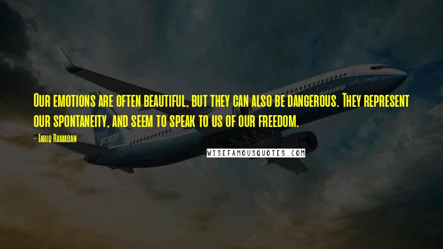 Tariq Ramadan Quotes: Our emotions are often beautiful, but they can also be dangerous. They represent our spontaneity, and seem to speak to us of our freedom.