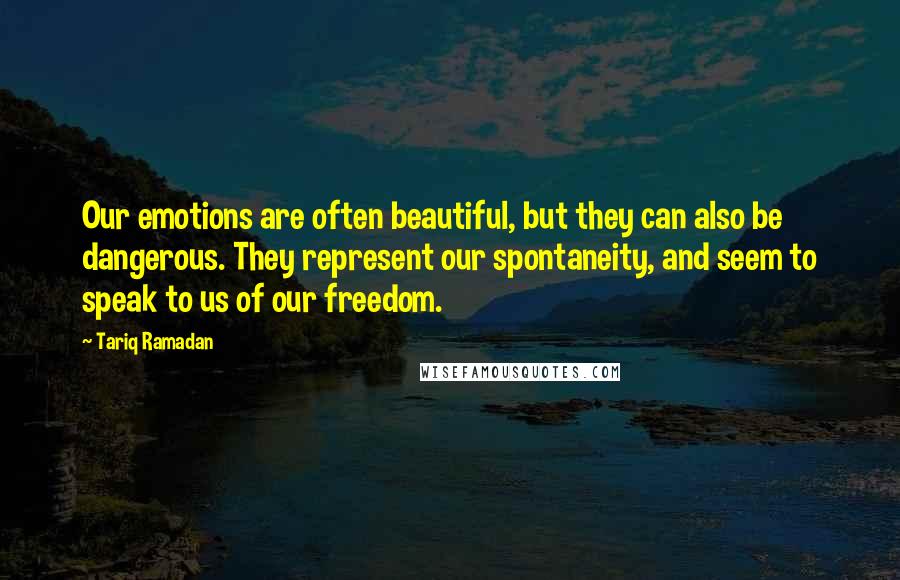 Tariq Ramadan Quotes: Our emotions are often beautiful, but they can also be dangerous. They represent our spontaneity, and seem to speak to us of our freedom.