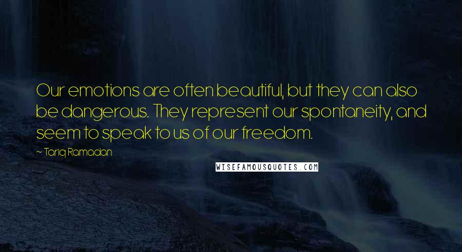 Tariq Ramadan Quotes: Our emotions are often beautiful, but they can also be dangerous. They represent our spontaneity, and seem to speak to us of our freedom.
