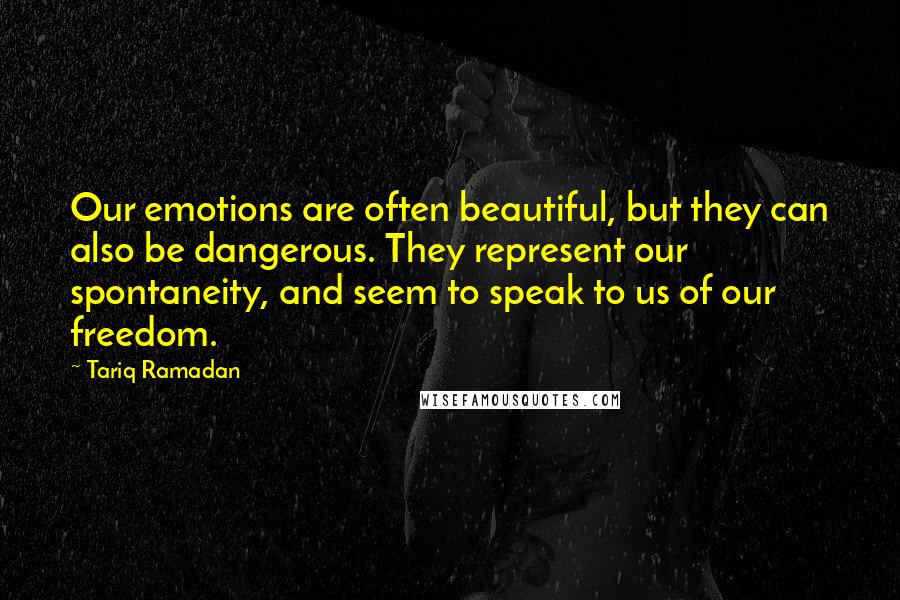 Tariq Ramadan Quotes: Our emotions are often beautiful, but they can also be dangerous. They represent our spontaneity, and seem to speak to us of our freedom.