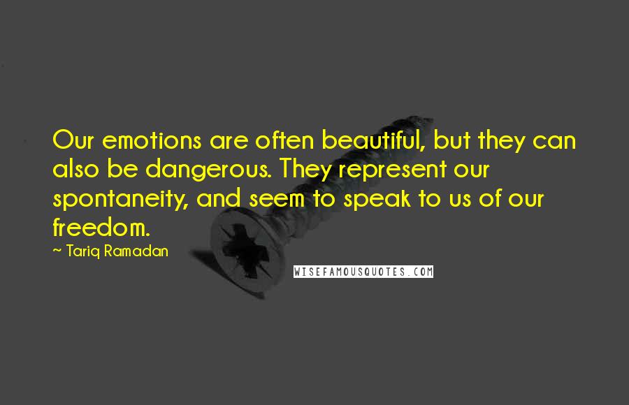 Tariq Ramadan Quotes: Our emotions are often beautiful, but they can also be dangerous. They represent our spontaneity, and seem to speak to us of our freedom.