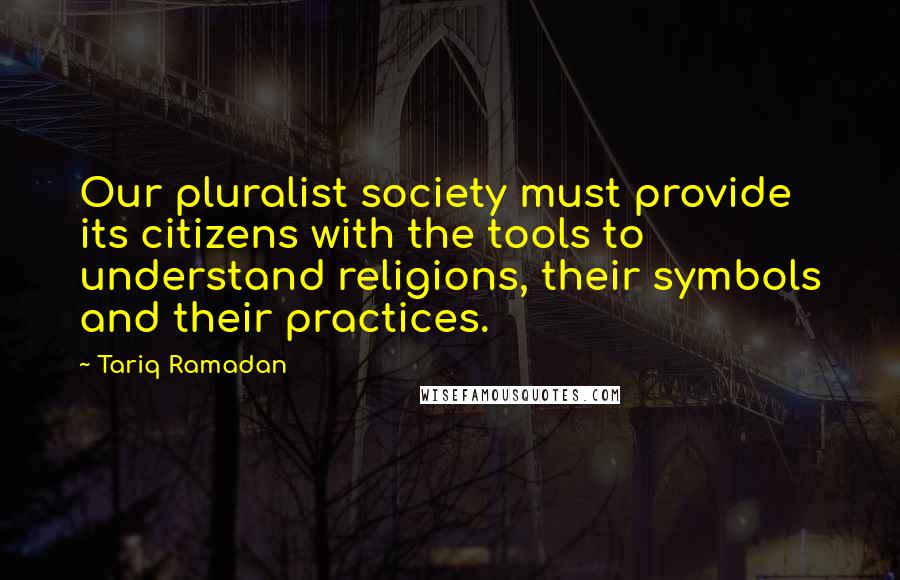 Tariq Ramadan Quotes: Our pluralist society must provide its citizens with the tools to understand religions, their symbols and their practices.