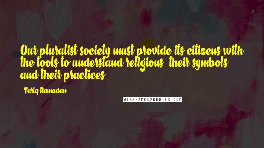 Tariq Ramadan Quotes: Our pluralist society must provide its citizens with the tools to understand religions, their symbols and their practices.