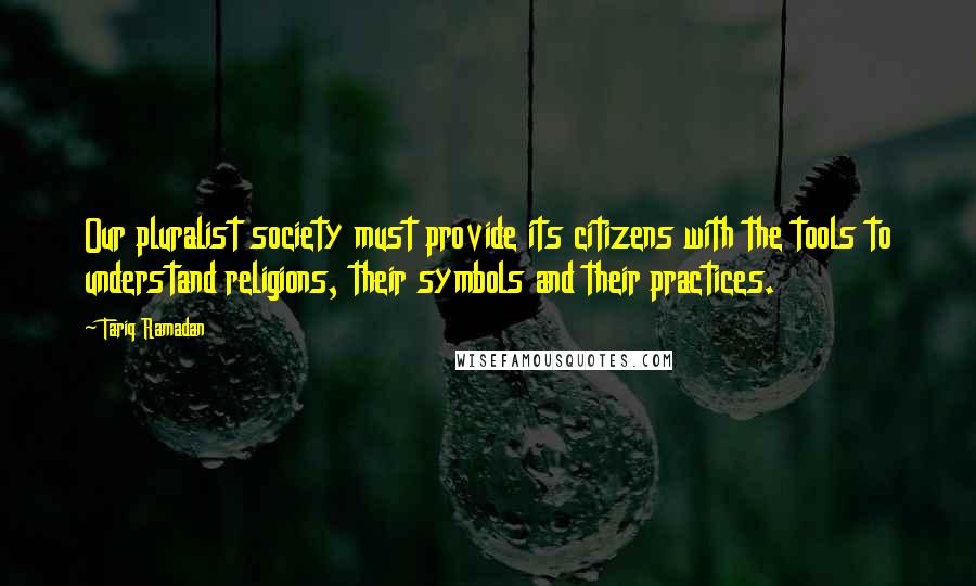 Tariq Ramadan Quotes: Our pluralist society must provide its citizens with the tools to understand religions, their symbols and their practices.