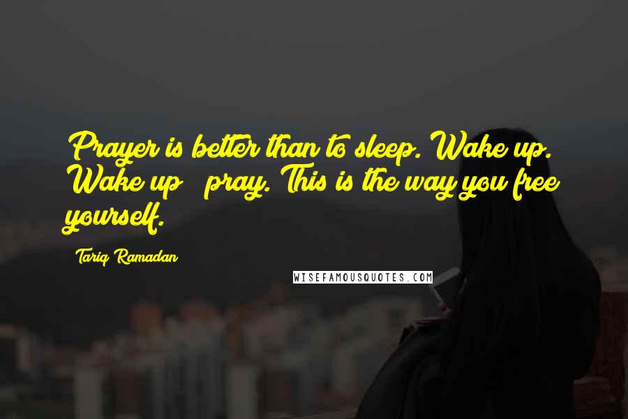 Tariq Ramadan Quotes: Prayer is better than to sleep. Wake up. Wake up & pray. This is the way you free yourself.