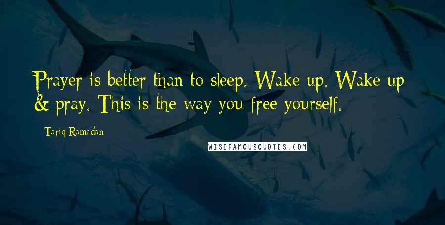 Tariq Ramadan Quotes: Prayer is better than to sleep. Wake up. Wake up & pray. This is the way you free yourself.