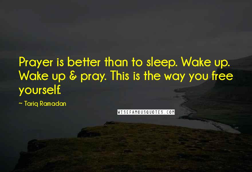 Tariq Ramadan Quotes: Prayer is better than to sleep. Wake up. Wake up & pray. This is the way you free yourself.