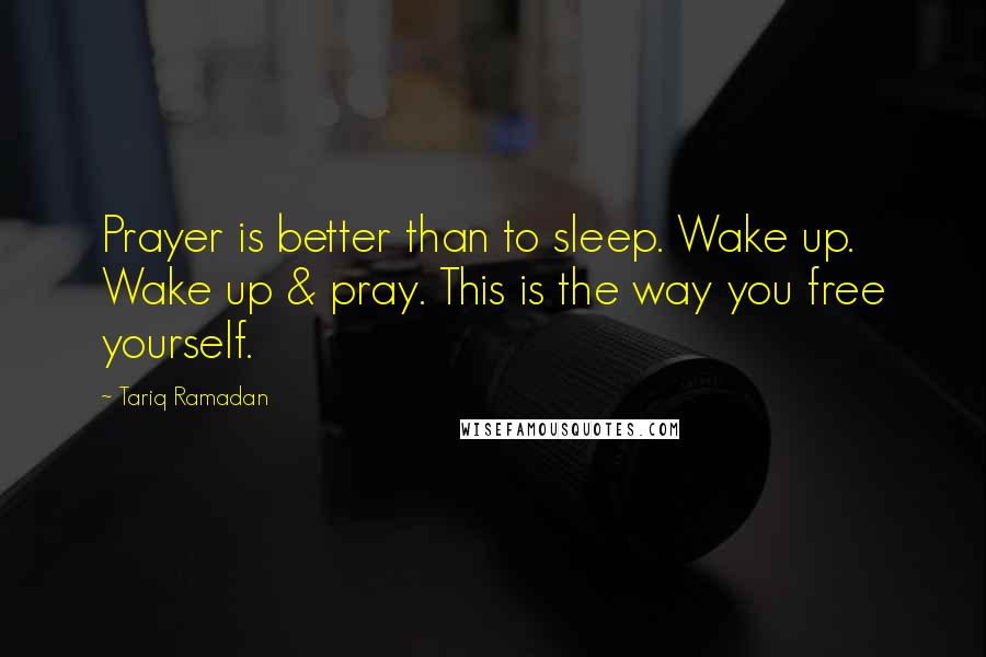 Tariq Ramadan Quotes: Prayer is better than to sleep. Wake up. Wake up & pray. This is the way you free yourself.