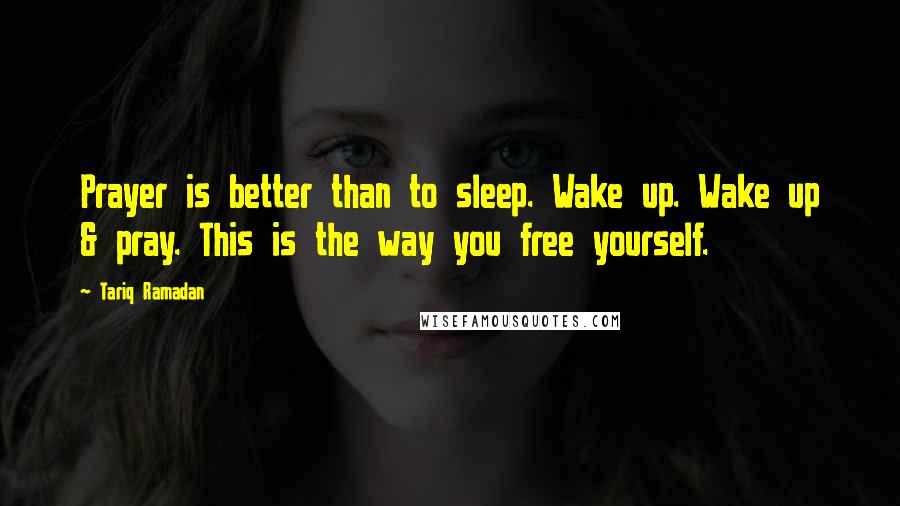 Tariq Ramadan Quotes: Prayer is better than to sleep. Wake up. Wake up & pray. This is the way you free yourself.