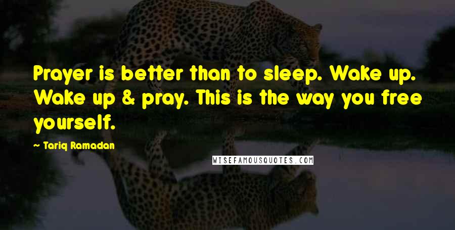 Tariq Ramadan Quotes: Prayer is better than to sleep. Wake up. Wake up & pray. This is the way you free yourself.