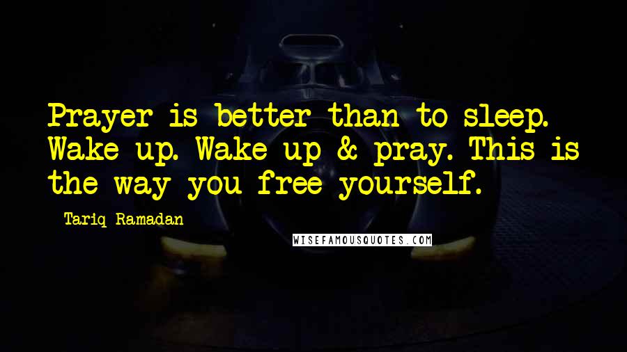 Tariq Ramadan Quotes: Prayer is better than to sleep. Wake up. Wake up & pray. This is the way you free yourself.