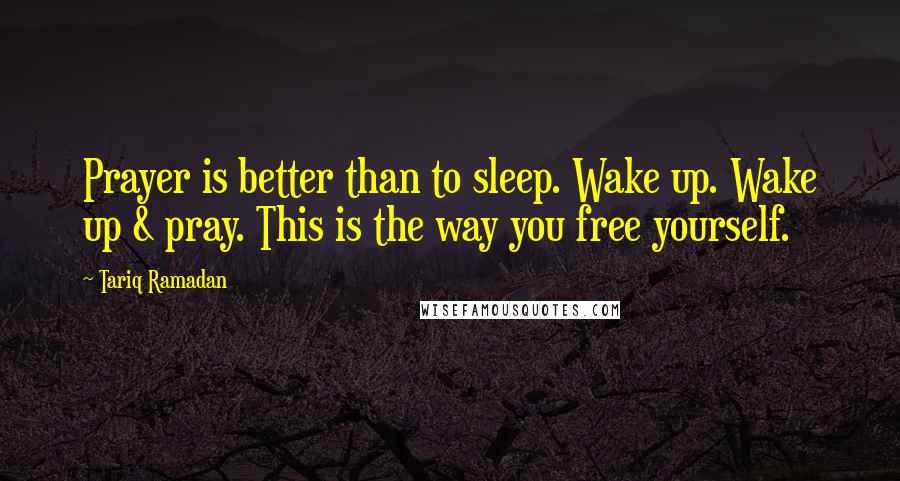 Tariq Ramadan Quotes: Prayer is better than to sleep. Wake up. Wake up & pray. This is the way you free yourself.