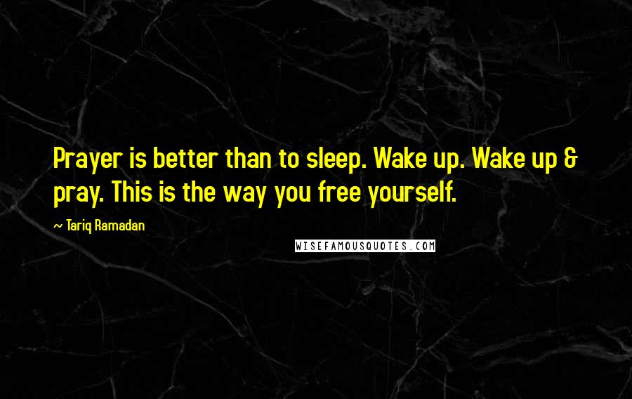 Tariq Ramadan Quotes: Prayer is better than to sleep. Wake up. Wake up & pray. This is the way you free yourself.