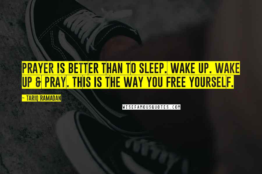 Tariq Ramadan Quotes: Prayer is better than to sleep. Wake up. Wake up & pray. This is the way you free yourself.