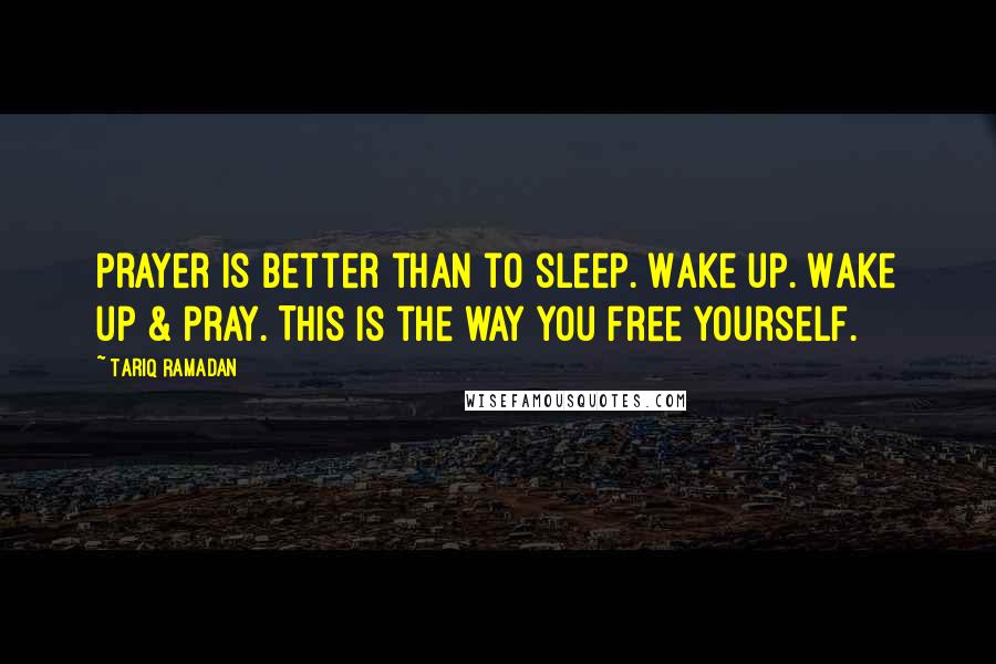 Tariq Ramadan Quotes: Prayer is better than to sleep. Wake up. Wake up & pray. This is the way you free yourself.