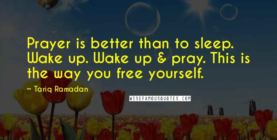 Tariq Ramadan Quotes: Prayer is better than to sleep. Wake up. Wake up & pray. This is the way you free yourself.