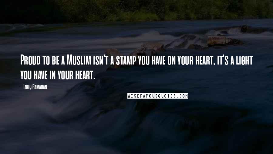 Tariq Ramadan Quotes: Proud to be a Muslim isn't a stamp you have on your heart, it's a light you have in your heart.