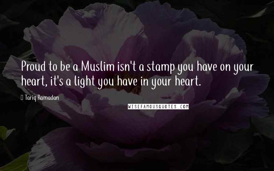 Tariq Ramadan Quotes: Proud to be a Muslim isn't a stamp you have on your heart, it's a light you have in your heart.