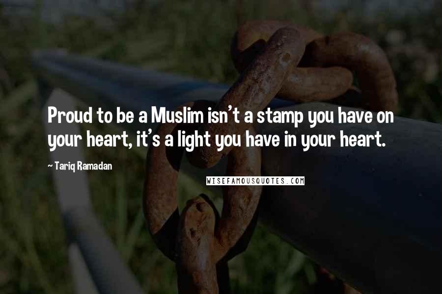 Tariq Ramadan Quotes: Proud to be a Muslim isn't a stamp you have on your heart, it's a light you have in your heart.