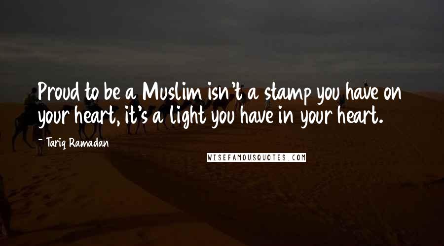 Tariq Ramadan Quotes: Proud to be a Muslim isn't a stamp you have on your heart, it's a light you have in your heart.