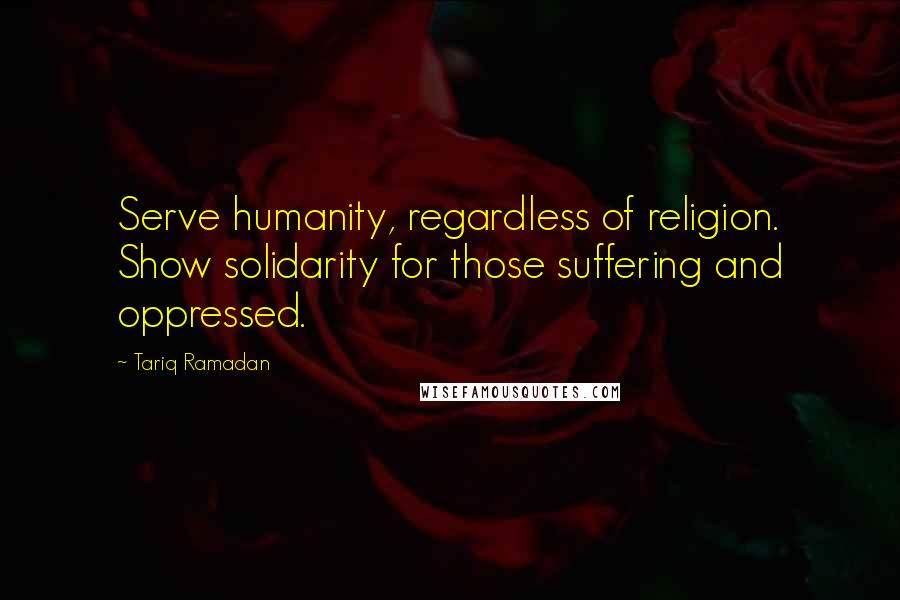 Tariq Ramadan Quotes: Serve humanity, regardless of religion. Show solidarity for those suffering and oppressed.